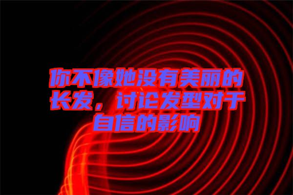 你不像她沒有美麗的長發,討論發型對于自信的影響