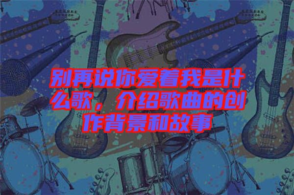 別再說你愛著我是什么歌，介紹歌曲的創作背景和故事