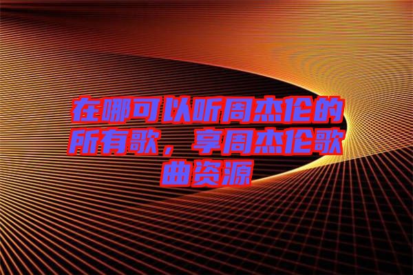 在哪可以聽周杰倫的所有歌,享周杰倫歌曲資源