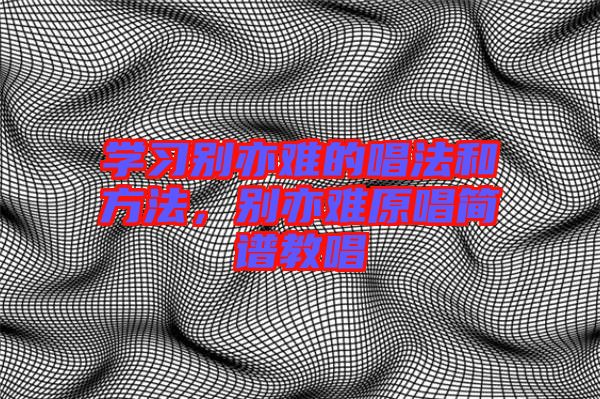 學習別亦難的唱法和方法,別亦難原唱簡譜教唱