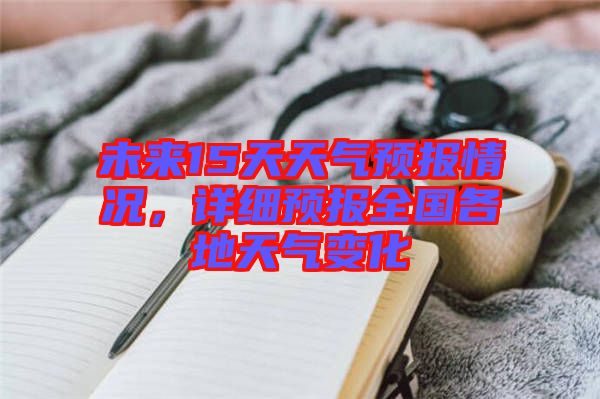 未來(lái)15天天氣預(yù)報(bào)情況,詳細(xì)預(yù)報(bào)全國(guó)各地天氣變化