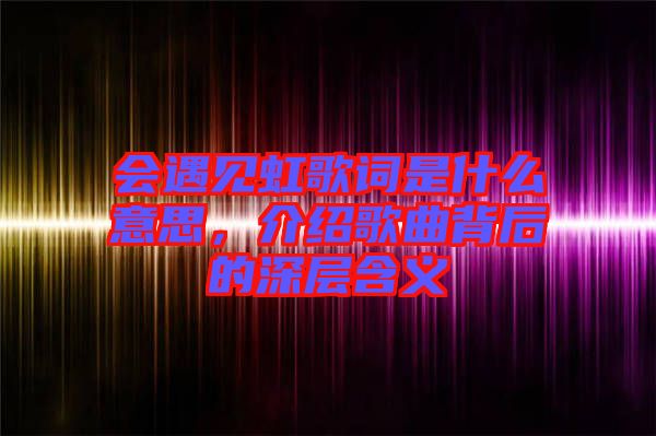 會遇見虹歌詞是什么意思，介紹歌曲背后的深層含義