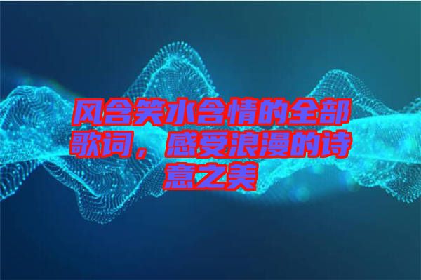 風(fēng)含笑水含情的全部歌詞,感受浪漫的詩意之美