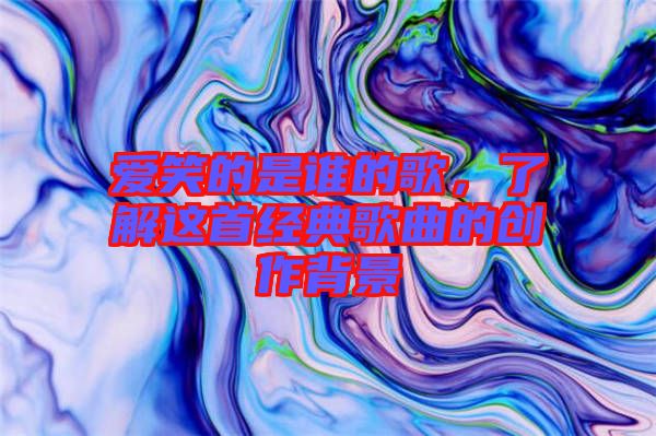 愛笑的是誰的歌,了解這首經典歌曲的創作背景