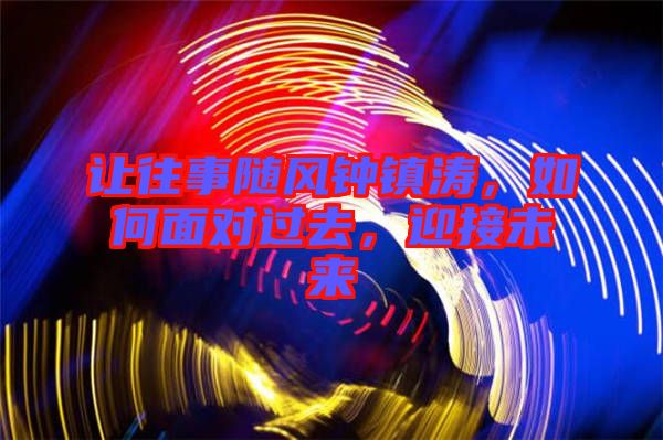 讓往事隨風鐘鎮濤,如何面對過去,迎接未來