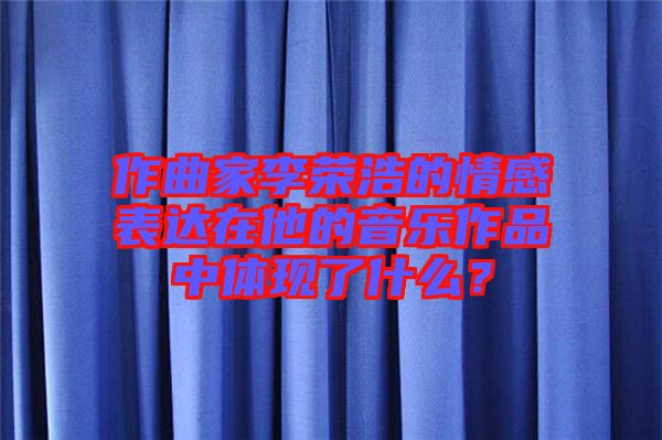 作曲家李榮浩的情感表達在他的音樂作品中體現了什么?