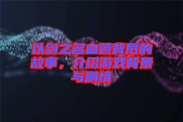以劍之名血薇背后的故事，介紹游戲背景與劇情