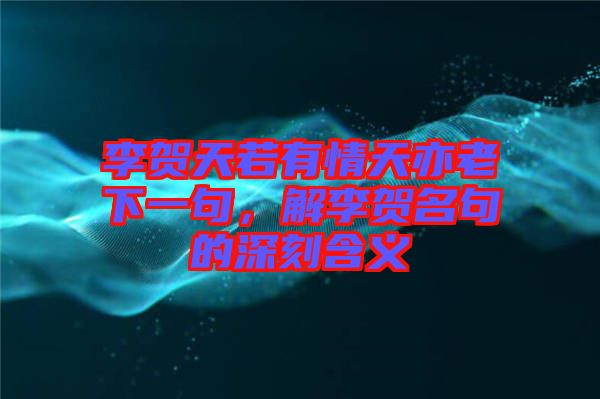 李賀天若有情天亦老下一句,解李賀名句的深刻含義