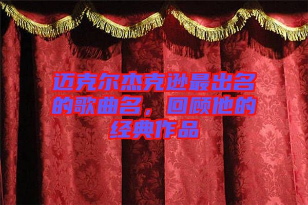 邁克爾杰克遜最出名的歌曲名,回顧他的經(jīng)典作品