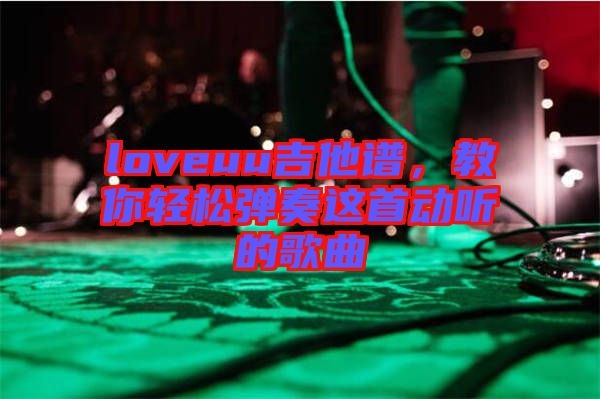 loveuu吉他譜，教你輕松彈奏這首動(dòng)聽(tīng)的歌曲