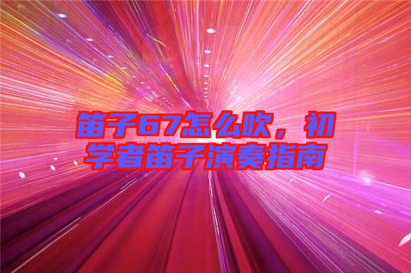 笛子67怎么吹,初學者笛子演奏指南
