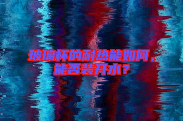 玻璃杯的耐熱能如何,能否裝開水?