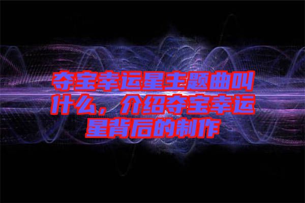 奪寶幸運星主題曲叫什么,介紹奪寶幸運星背后的制作