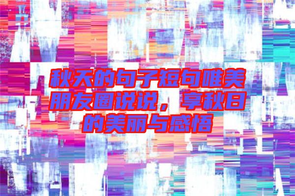 秋天的句子短句唯美朋友圈說說,享秋日的美麗與感悟