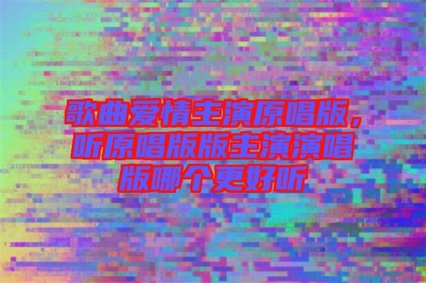 歌曲愛情主演原唱版,聽原唱版版主演演唱版哪個更好聽