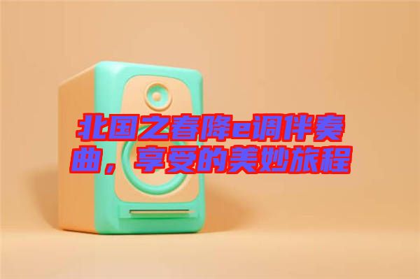 北國之春降e調伴奏曲,享受的美妙旅程