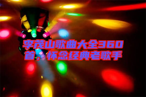 李茂山歌曲大全360首，懷念經典老歌手