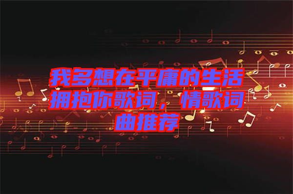 我多想在平庸的生活擁抱你歌詞,情歌詞曲推薦