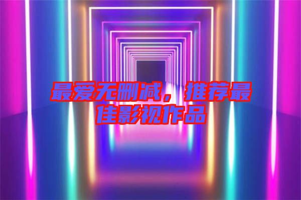 最愛無刪減,推薦最佳影視作品