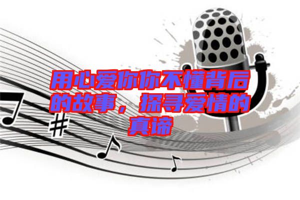 用心愛你你不懂背后的故事,探尋愛情的真諦