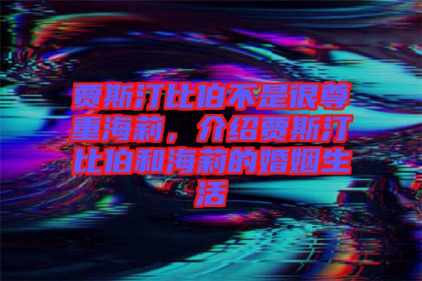 賈斯汀比伯不是很尊重海莉,介紹賈斯汀比伯和海莉的婚姻生活