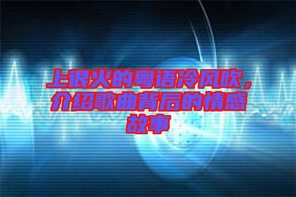 上很火的粵語冷風(fēng)吹,介紹歌曲背后的情感故事