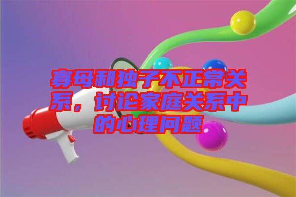 寡母和獨(dú)子不正常關(guān)系,討論家庭關(guān)系中的心理問題
