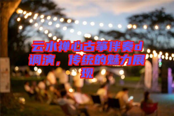 云水禪心古箏伴奏d調(diào)演,傳統(tǒng)的魅力展現(xiàn)