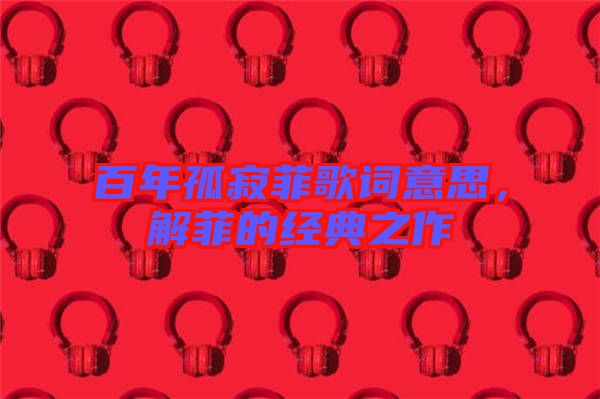 百年孤寂菲歌詞意思,解菲的經(jīng)典之作
