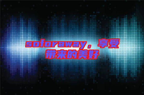 soforaway,享受帶來的美好