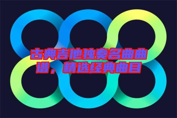 古典吉他獨奏名曲曲譜,精選經典曲目