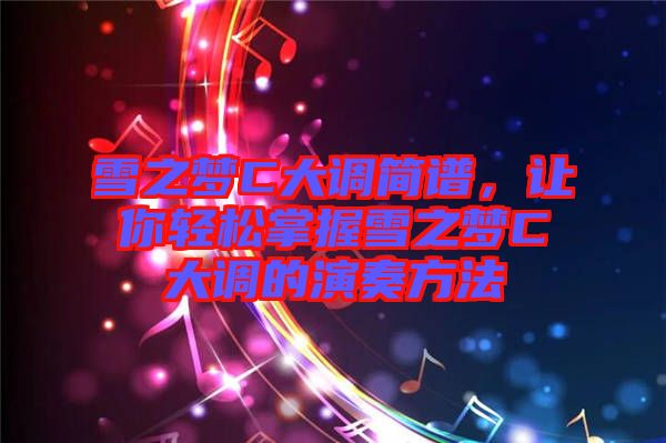 雪之夢C大調(diào)簡譜,讓你輕松掌握雪之夢C大調(diào)的演奏方法