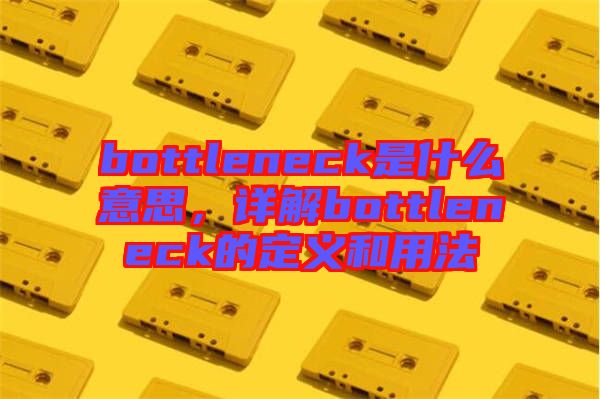 bottleneck是什么意思,詳解bottleneck的定義和用法