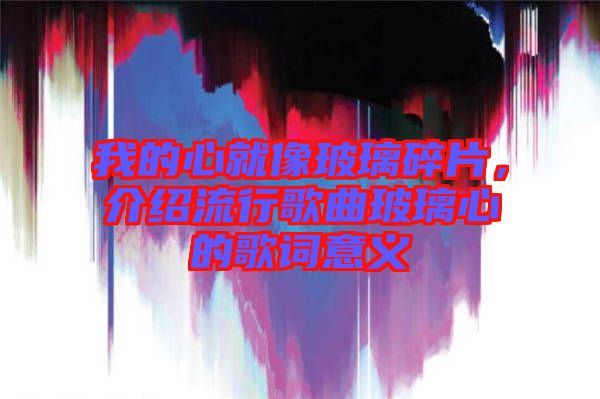 我的心就像玻璃碎片,介紹流行歌曲玻璃心的歌詞意義