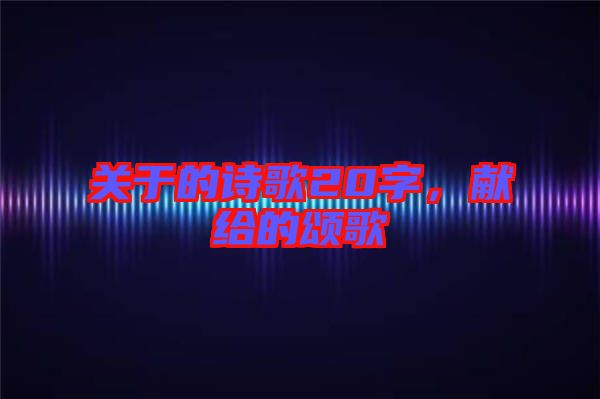 關于的詩歌20字,獻給的頌歌