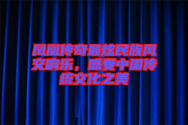 鳳凰傳奇最炫民族風交響樂,感受中國傳統文化之美