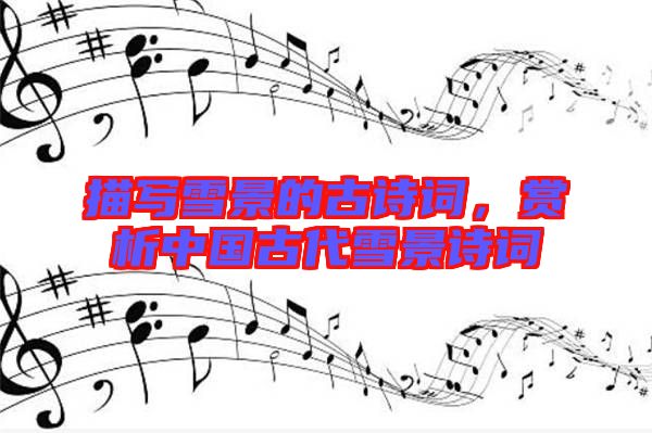 描寫雪景的古詩詞,賞析中國古代雪景詩詞