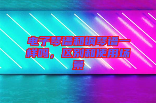 電子琴譜和鋼琴譜一樣嗎,區(qū)別和使用場(chǎng)景