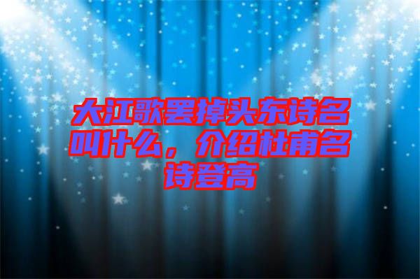大江歌罷掉頭東詩名叫什么,介紹杜甫名詩登高
