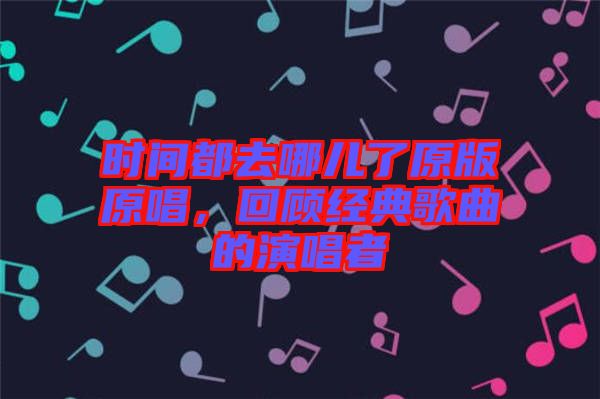 時(shí)間都去哪兒了原版原唱,回顧經(jīng)典歌曲的演唱者