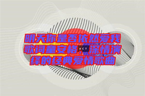 明天你是否依然愛我歌詞童安格,深情演繹的經典愛情歌曲