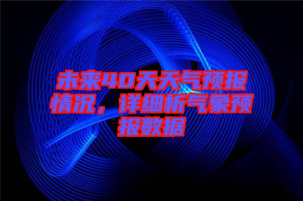 未來40天天氣預報情況,詳細析氣象預報數據