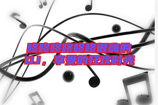 咚咚咚咚咚咚很嗨的DJ,享受的狂歡時(shí)光