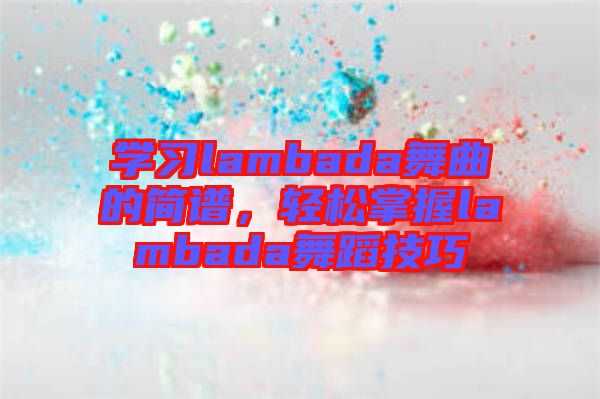 學(xué)習(xí)lambada舞曲的簡譜,輕松掌握lambada舞蹈技巧