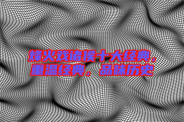 烽火戲諸侯十大經(jīng)典,重溫經(jīng)典,品味歷史