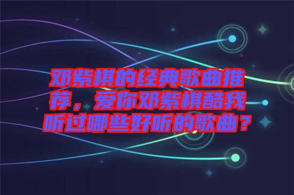 鄧紫棋的經(jīng)典歌曲推薦,愛你鄧紫棋酷我聽過哪些好聽的歌曲?