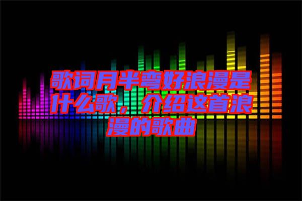 歌詞月半彎好浪漫是什么歌,介紹這首浪漫的歌曲