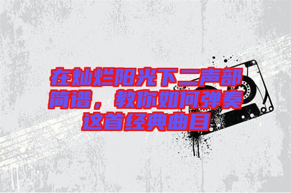 在燦爛陽光下二聲部簡譜,教你如何彈奏這首經典曲目