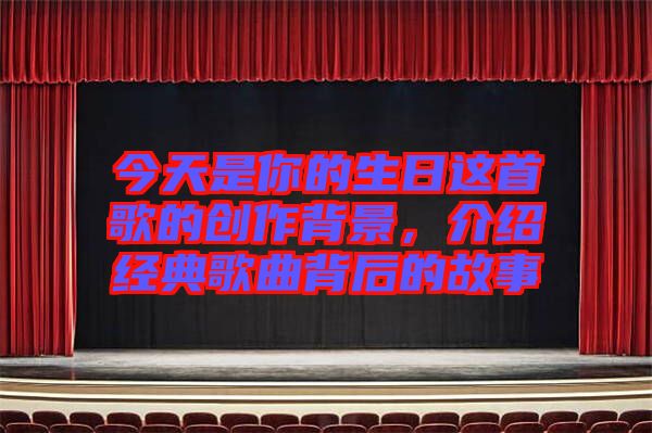 今天是你的生日這首歌的創(chuàng)作背景,介紹經(jīng)典歌曲背后的故事