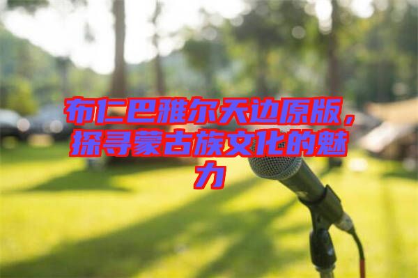 布仁巴雅爾天邊原版,探尋蒙古族文化的魅力